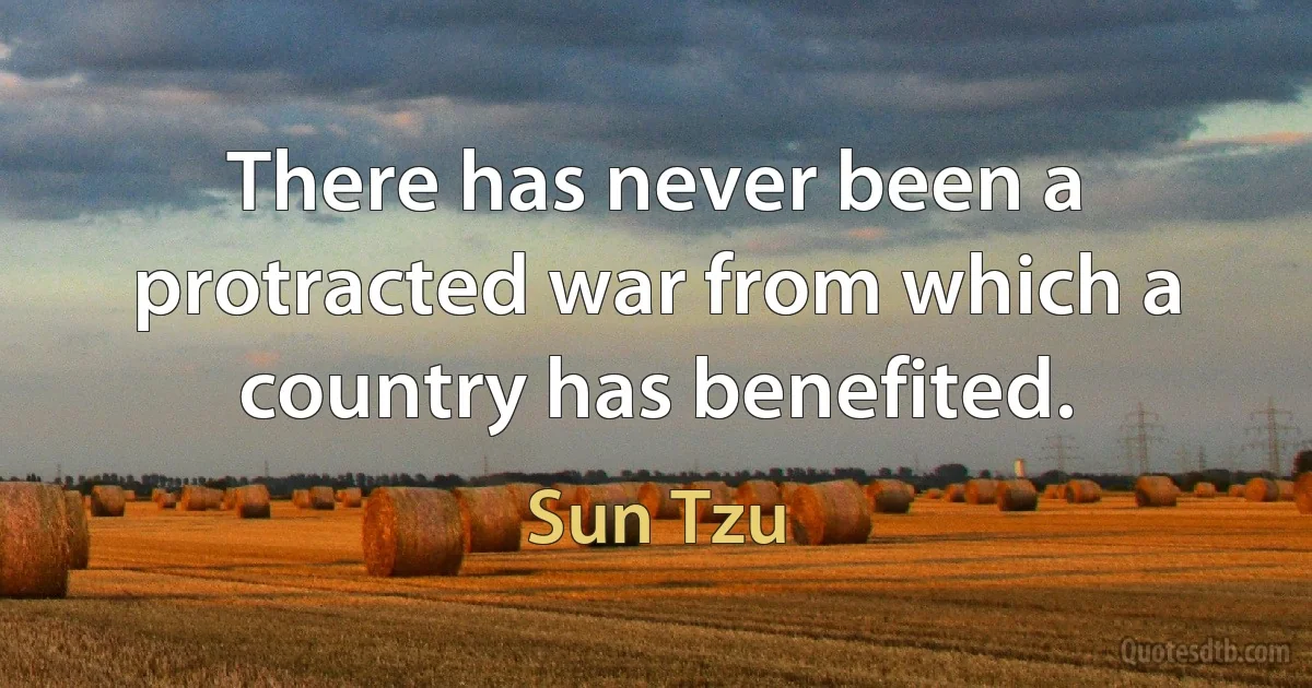 There has never been a protracted war from which a country has benefited. (Sun Tzu)