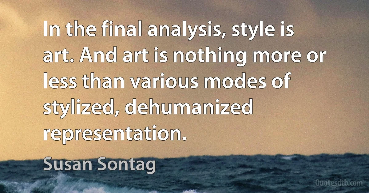 In the final analysis, style is art. And art is nothing more or less than various modes of stylized, dehumanized representation. (Susan Sontag)