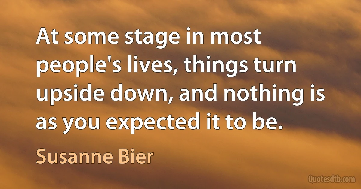 At some stage in most people's lives, things turn upside down, and nothing is as you expected it to be. (Susanne Bier)