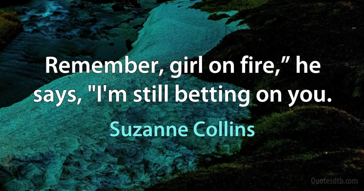 Remember, girl on fire,” he says, "I'm still betting on you. (Suzanne Collins)