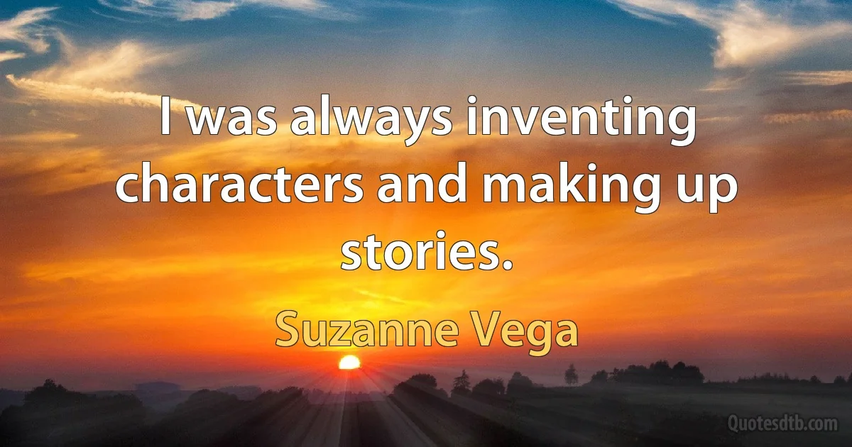 I was always inventing characters and making up stories. (Suzanne Vega)