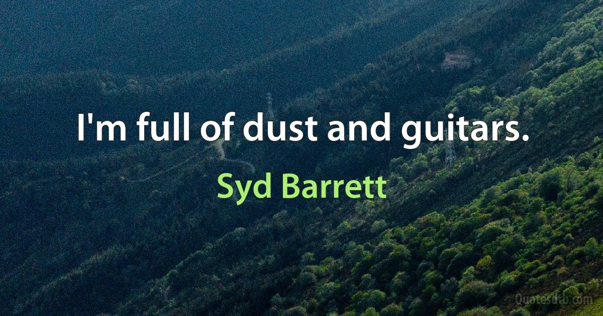 I'm full of dust and guitars. (Syd Barrett)