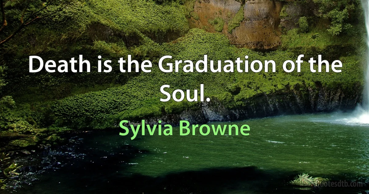 Death is the Graduation of the Soul. (Sylvia Browne)