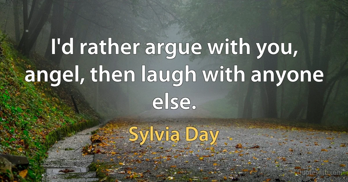 I'd rather argue with you, angel, then laugh with anyone else. (Sylvia Day)