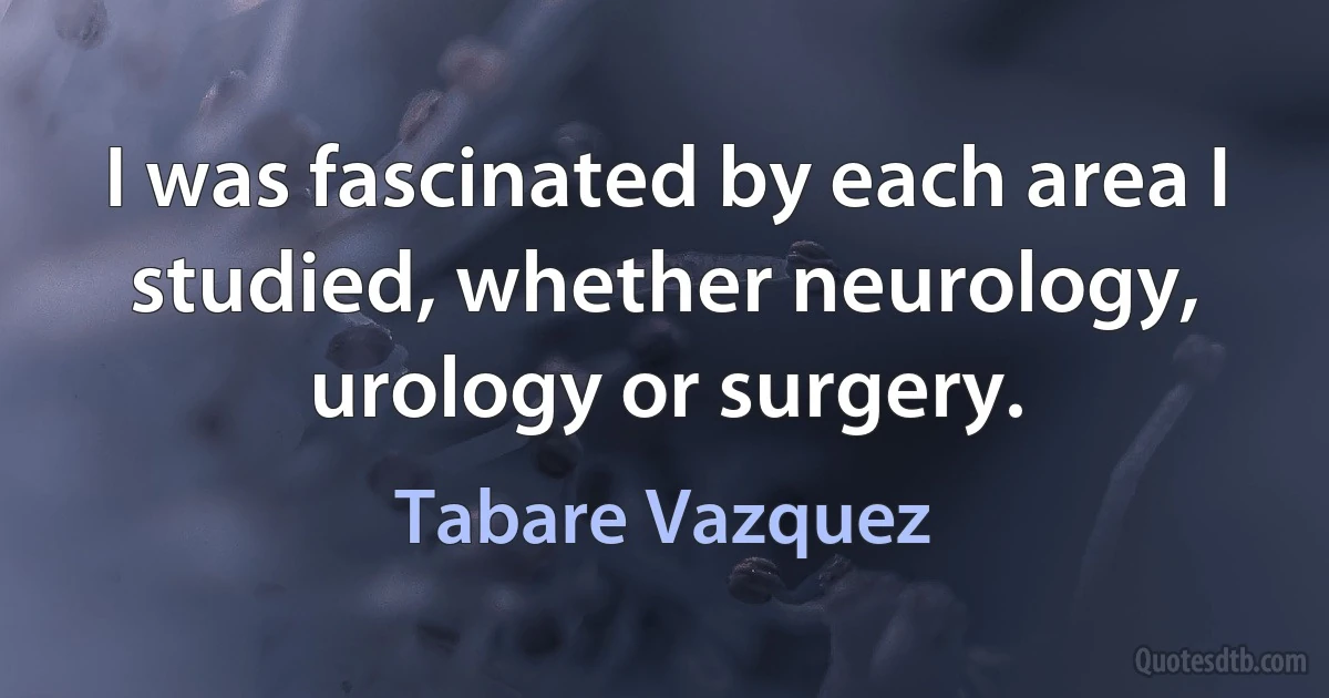 I was fascinated by each area I studied, whether neurology, urology or surgery. (Tabare Vazquez)