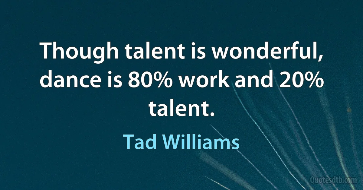 Though talent is wonderful, dance is 80% work and 20% talent. (Tad Williams)