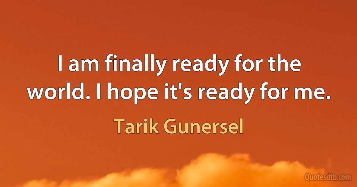 I am finally ready for the world. I hope it's ready for me. (Tarik Gunersel)