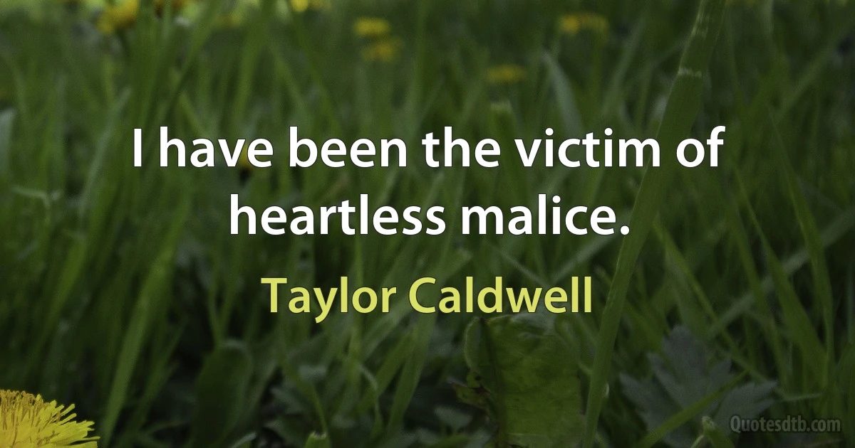 I have been the victim of heartless malice. (Taylor Caldwell)