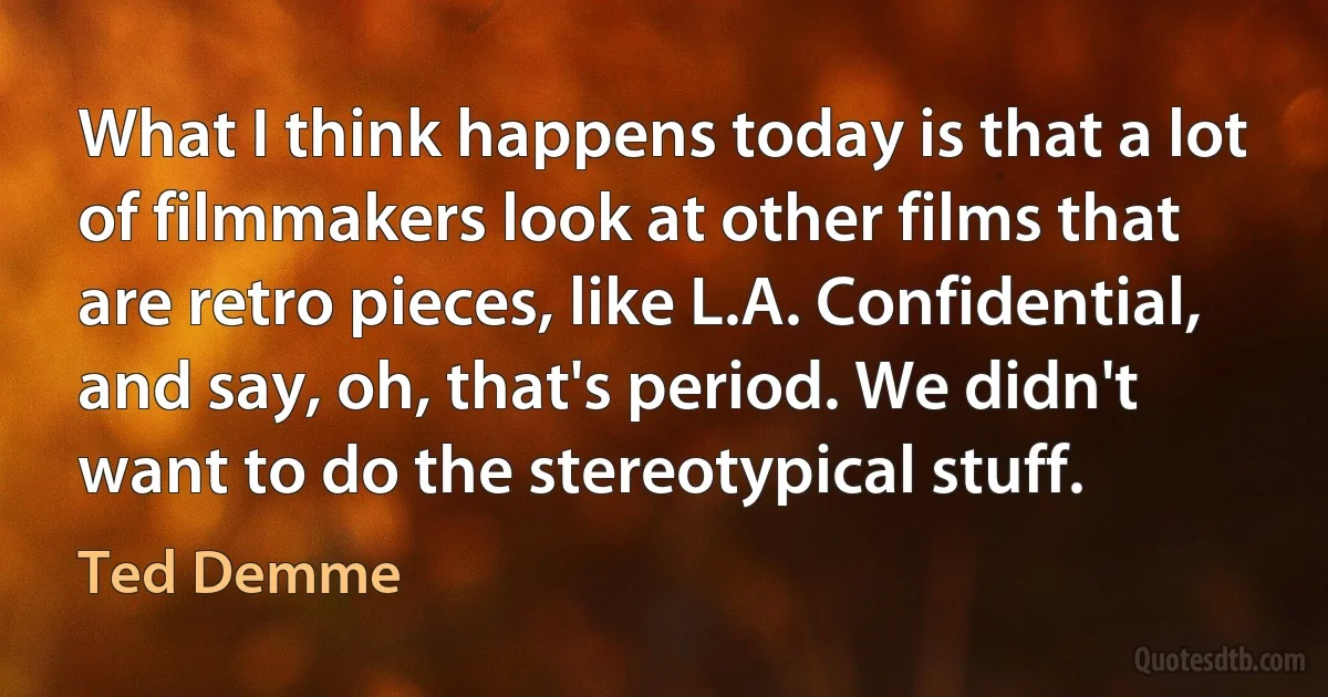 What I think happens today is that a lot of filmmakers look at other films that are retro pieces, like L.A. Confidential, and say, oh, that's period. We didn't want to do the stereotypical stuff. (Ted Demme)