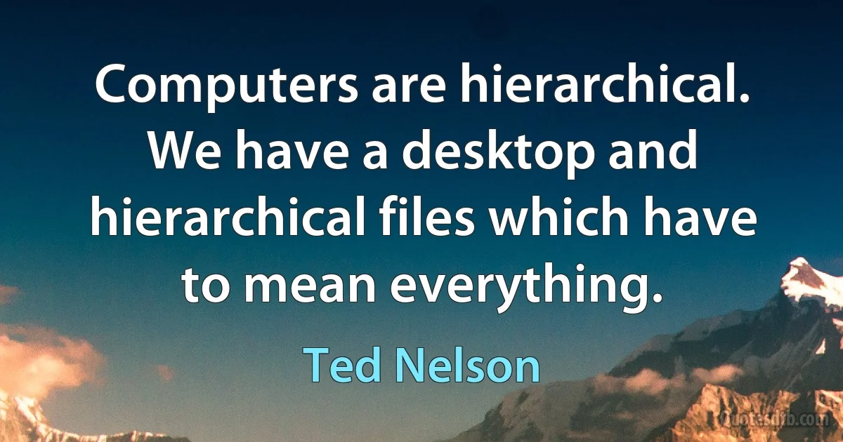 Computers are hierarchical. We have a desktop and hierarchical files which have to mean everything. (Ted Nelson)