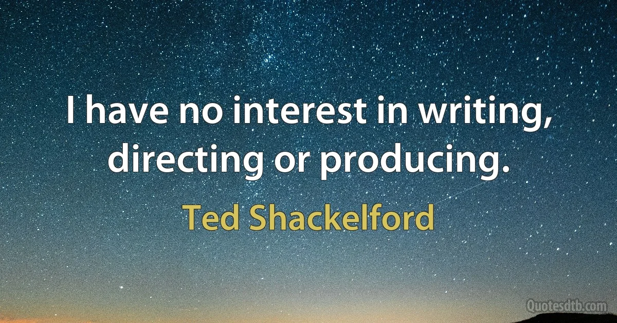 I have no interest in writing, directing or producing. (Ted Shackelford)