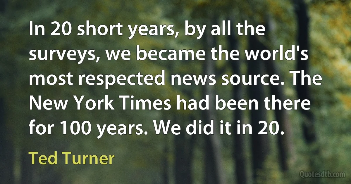 In 20 short years, by all the surveys, we became the world's most respected news source. The New York Times had been there for 100 years. We did it in 20. (Ted Turner)