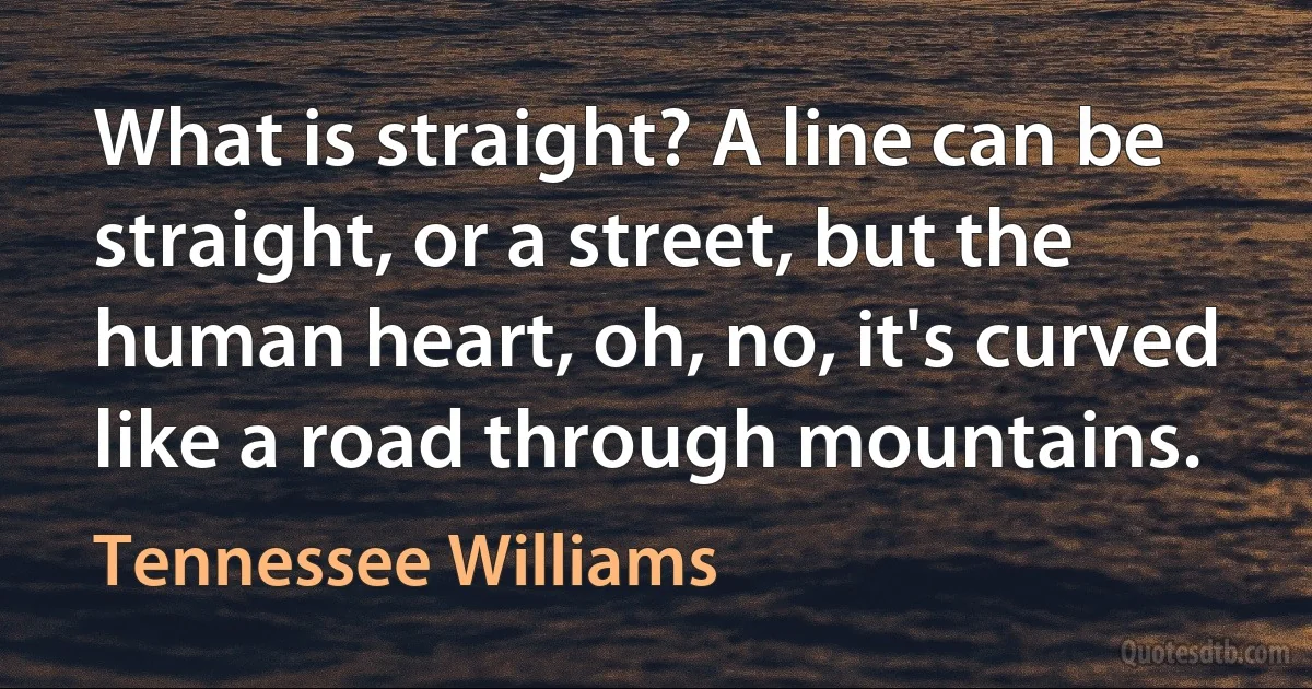 What is straight? A line can be straight, or a street, but the human heart, oh, no, it's curved like a road through mountains. (Tennessee Williams)