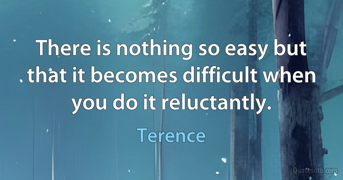 There is nothing so easy but that it becomes difficult when you do it reluctantly. (Terence)