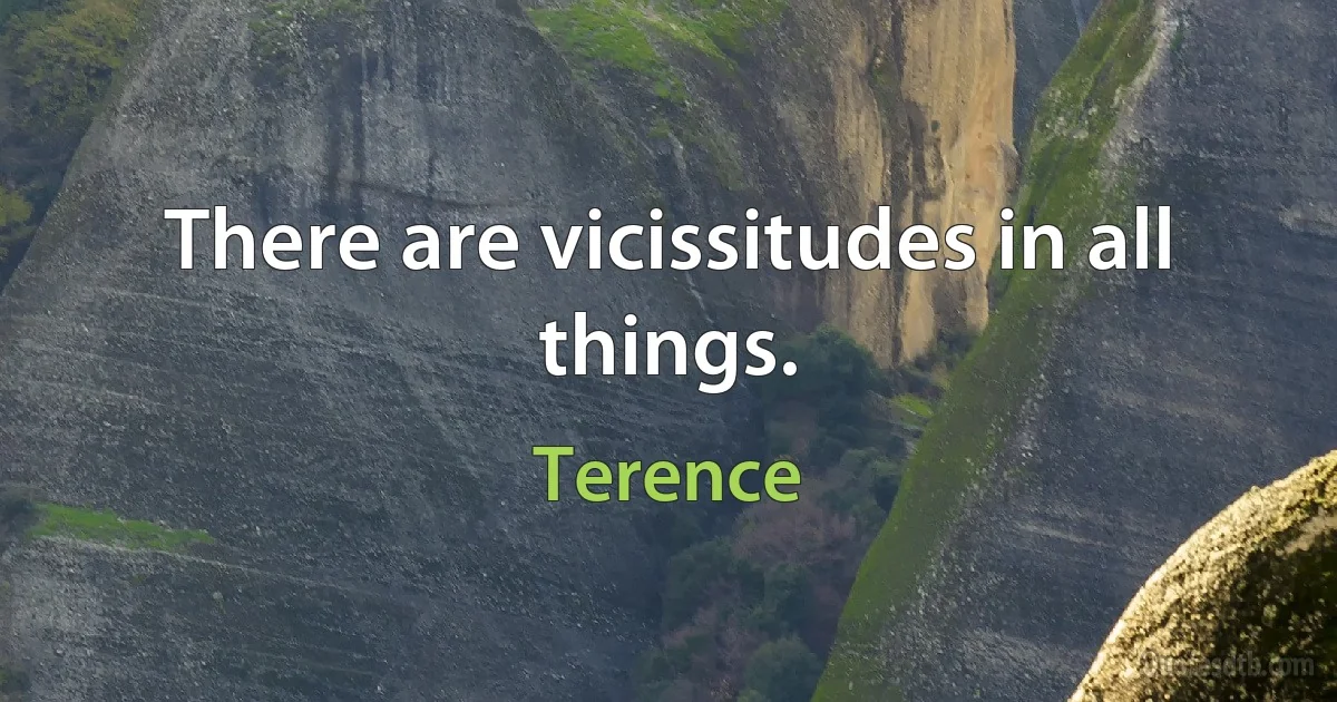 There are vicissitudes in all things. (Terence)