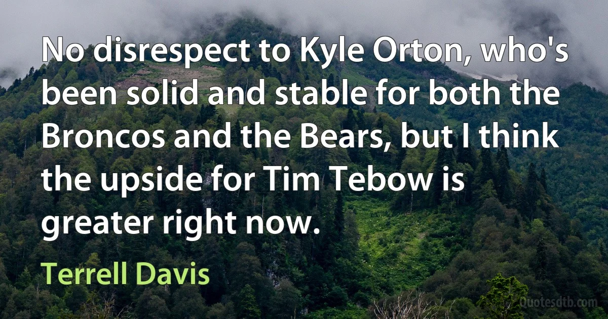 No disrespect to Kyle Orton, who's been solid and stable for both the Broncos and the Bears, but I think the upside for Tim Tebow is greater right now. (Terrell Davis)