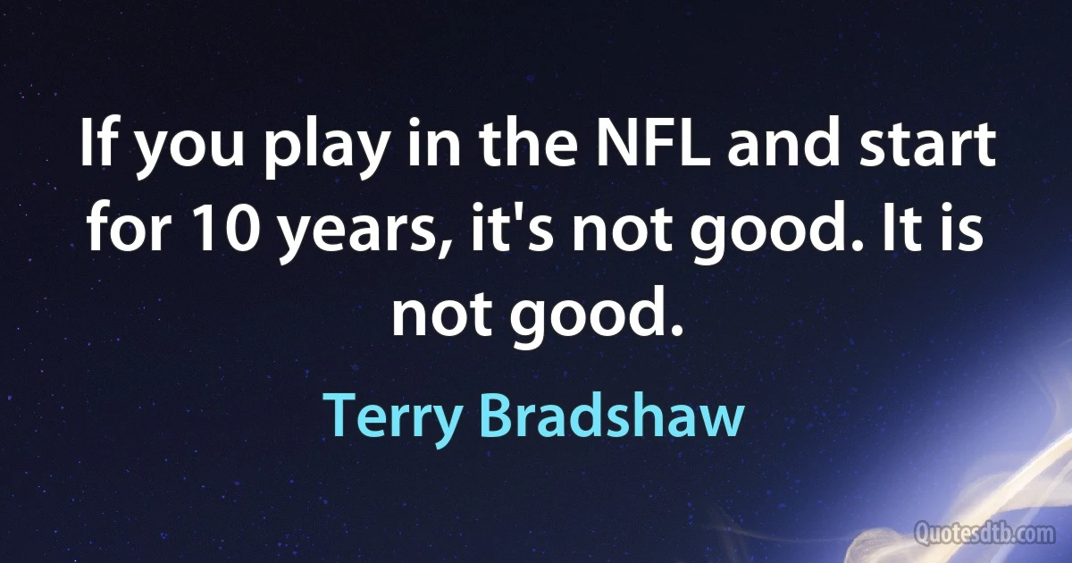 If you play in the NFL and start for 10 years, it's not good. It is not good. (Terry Bradshaw)