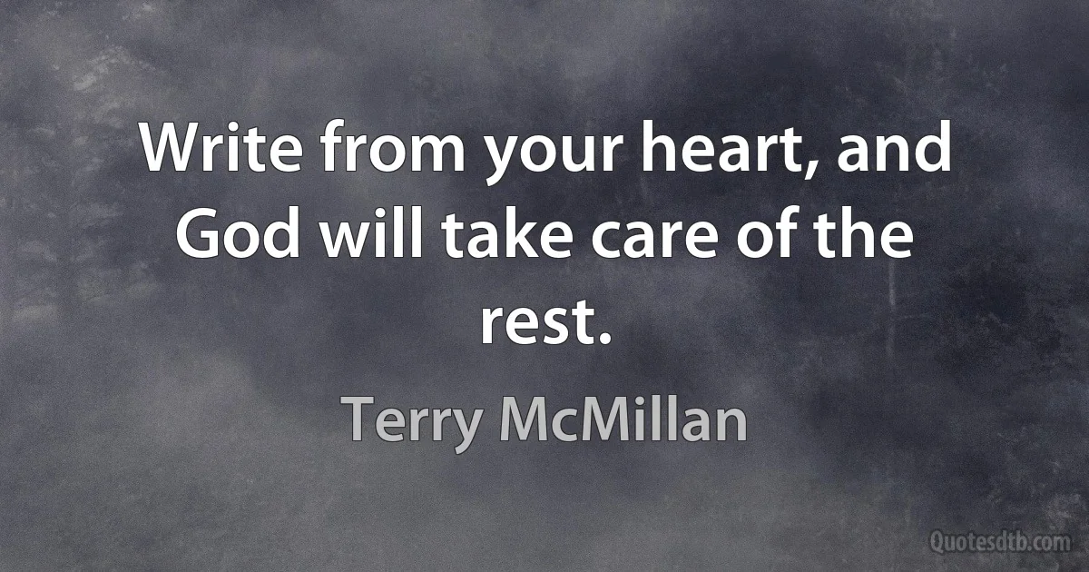 Write from your heart, and God will take care of the rest. (Terry McMillan)