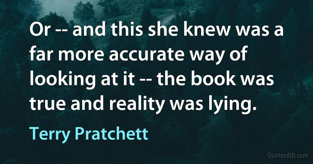 Or -- and this she knew was a far more accurate way of looking at it -- the book was true and reality was lying. (Terry Pratchett)