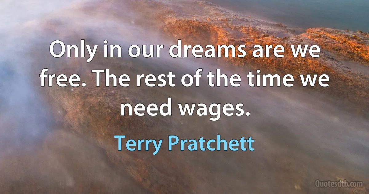 Only in our dreams are we free. The rest of the time we need wages. (Terry Pratchett)