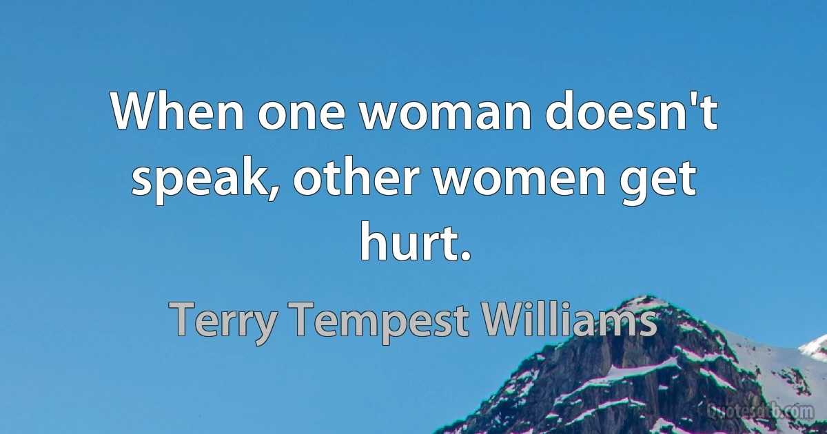 When one woman doesn't speak, other women get hurt. (Terry Tempest Williams)