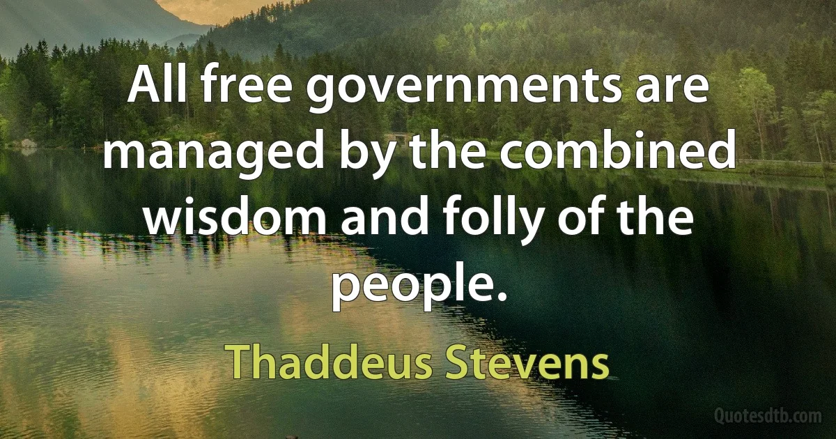 All free governments are managed by the combined wisdom and folly of the people. (Thaddeus Stevens)