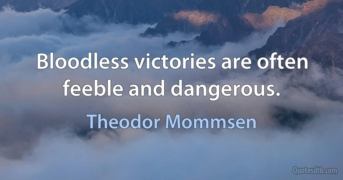 Bloodless victories are often feeble and dangerous. (Theodor Mommsen)