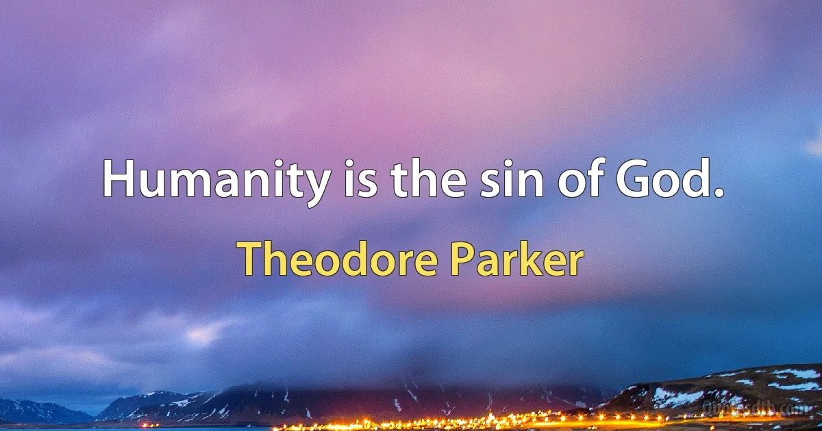 Humanity is the sin of God. (Theodore Parker)