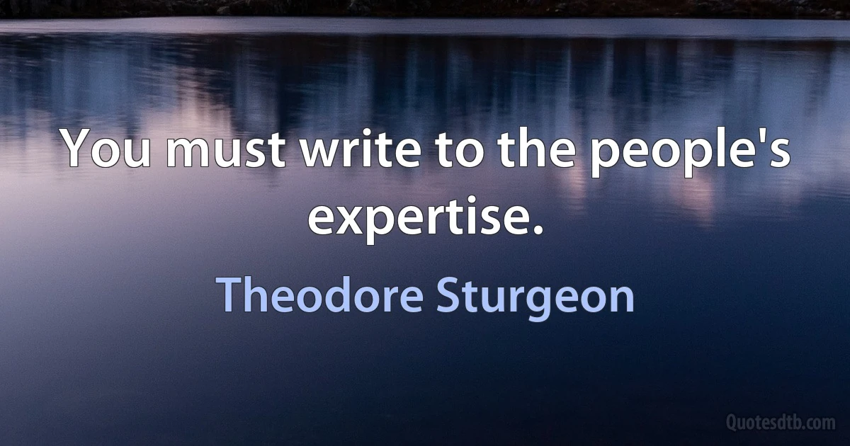 You must write to the people's expertise. (Theodore Sturgeon)