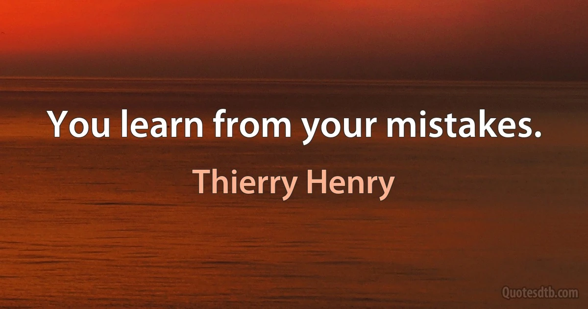 You learn from your mistakes. (Thierry Henry)