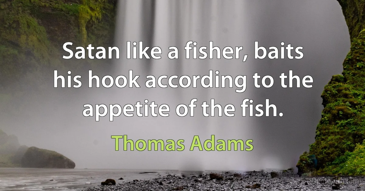 Satan like a fisher, baits his hook according to the appetite of the fish. (Thomas Adams)