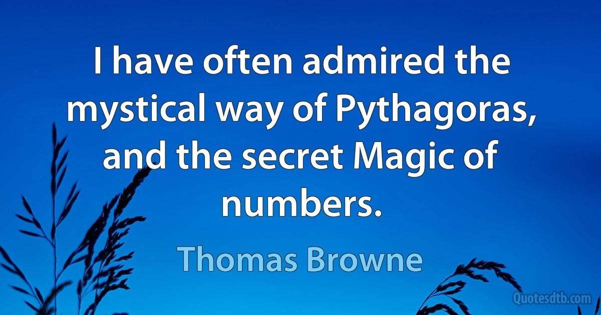 I have often admired the mystical way of Pythagoras, and the secret Magic of numbers. (Thomas Browne)