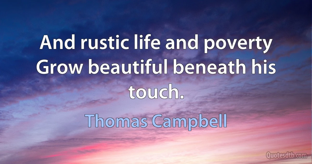 And rustic life and poverty
Grow beautiful beneath his touch. (Thomas Campbell)