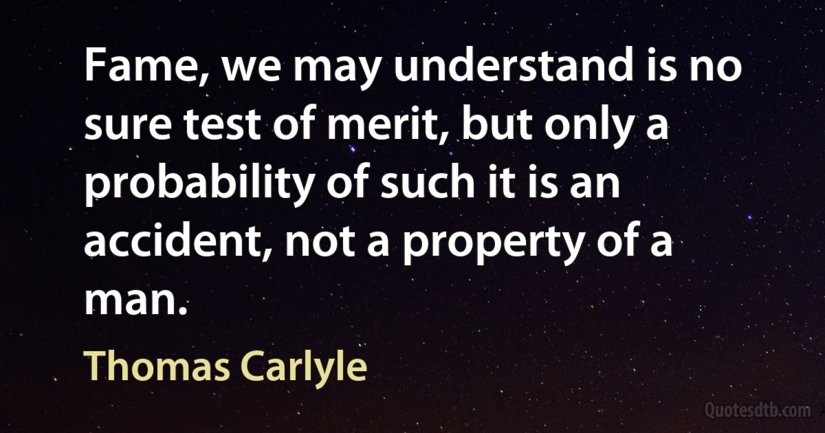 Fame, we may understand is no sure test of merit, but only a probability of such it is an accident, not a property of a man. (Thomas Carlyle)