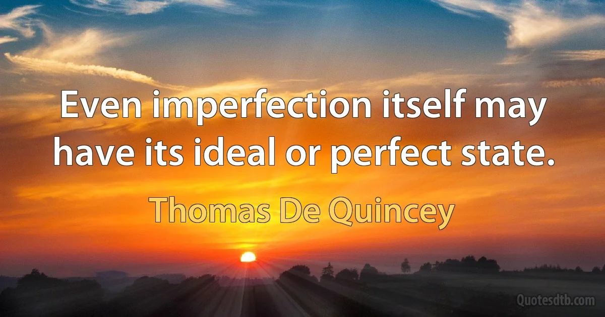 Even imperfection itself may have its ideal or perfect state. (Thomas De Quincey)