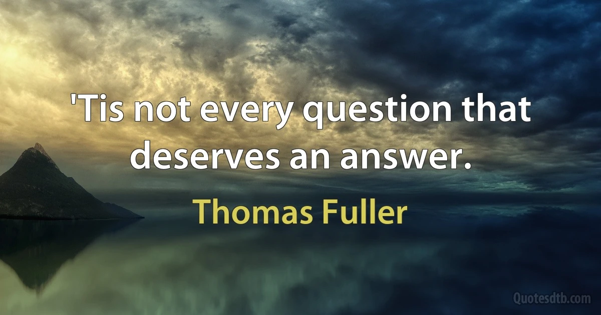 'Tis not every question that deserves an answer. (Thomas Fuller)