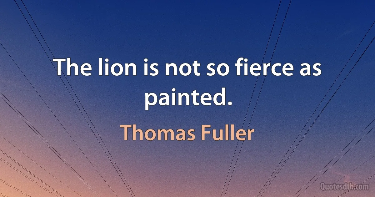 The lion is not so fierce as painted. (Thomas Fuller)