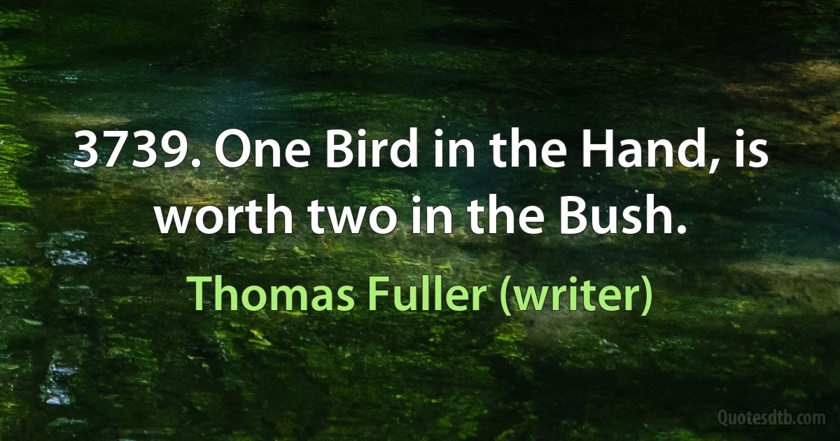 3739. One Bird in the Hand, is worth two in the Bush. (Thomas Fuller (writer))