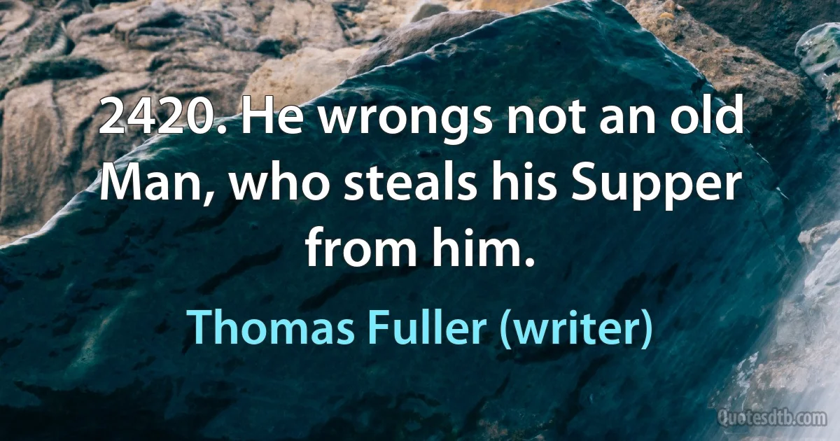 2420. He wrongs not an old Man, who steals his Supper from him. (Thomas Fuller (writer))