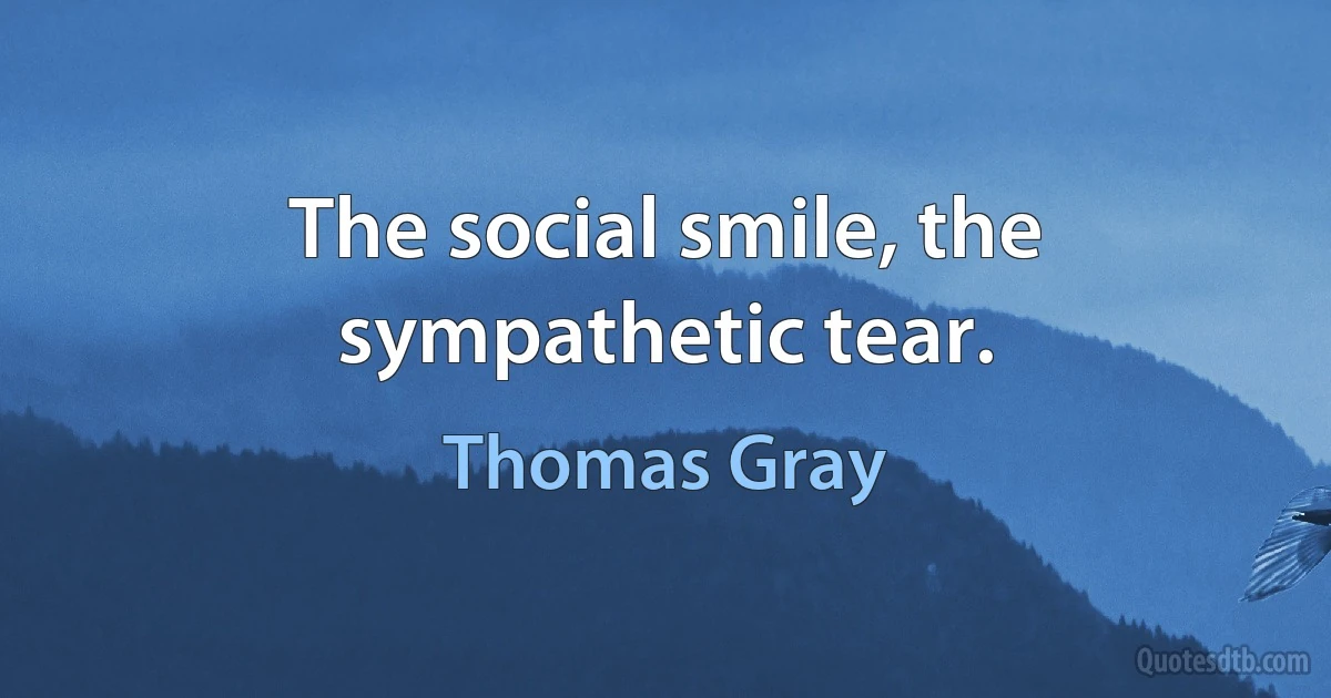 The social smile, the sympathetic tear. (Thomas Gray)