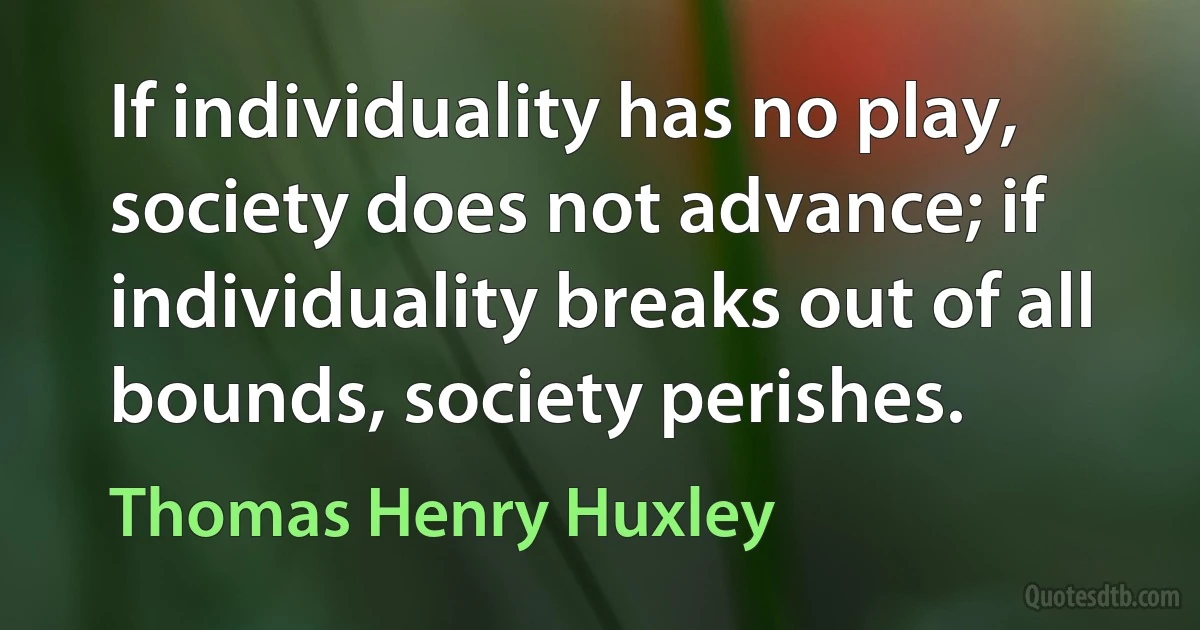 If individuality has no play, society does not advance; if individuality breaks out of all bounds, society perishes. (Thomas Henry Huxley)