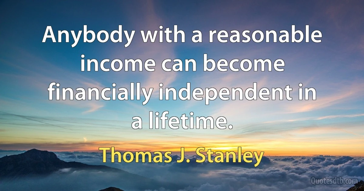 Anybody with a reasonable income can become financially independent in a lifetime. (Thomas J. Stanley)