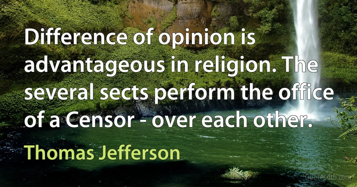 Difference of opinion is advantageous in religion. The several sects perform the office of a Censor - over each other. (Thomas Jefferson)