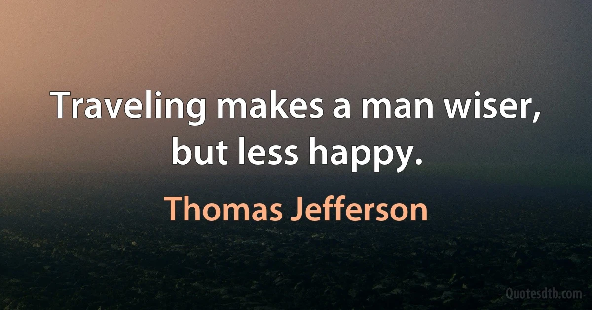 Traveling makes a man wiser, but less happy. (Thomas Jefferson)