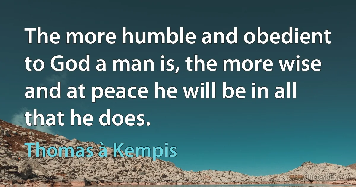 The more humble and obedient to God a man is, the more wise and at peace he will be in all that he does. (Thomas à Kempis)