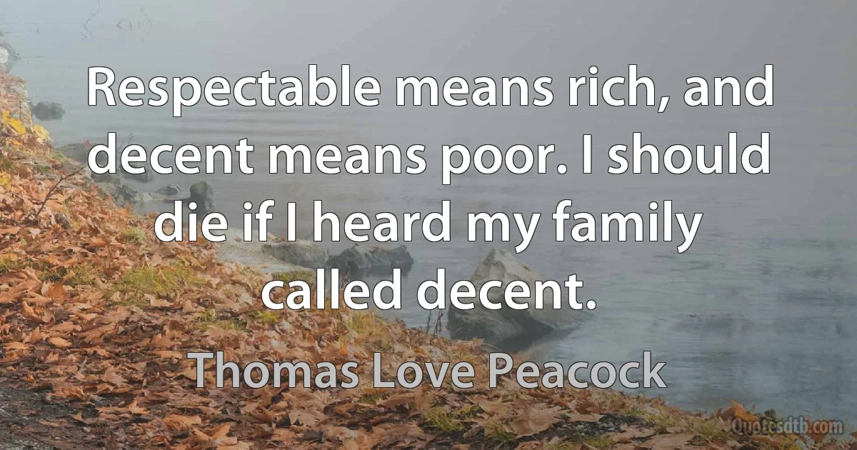 Respectable means rich, and decent means poor. I should die if I heard my family called decent. (Thomas Love Peacock)