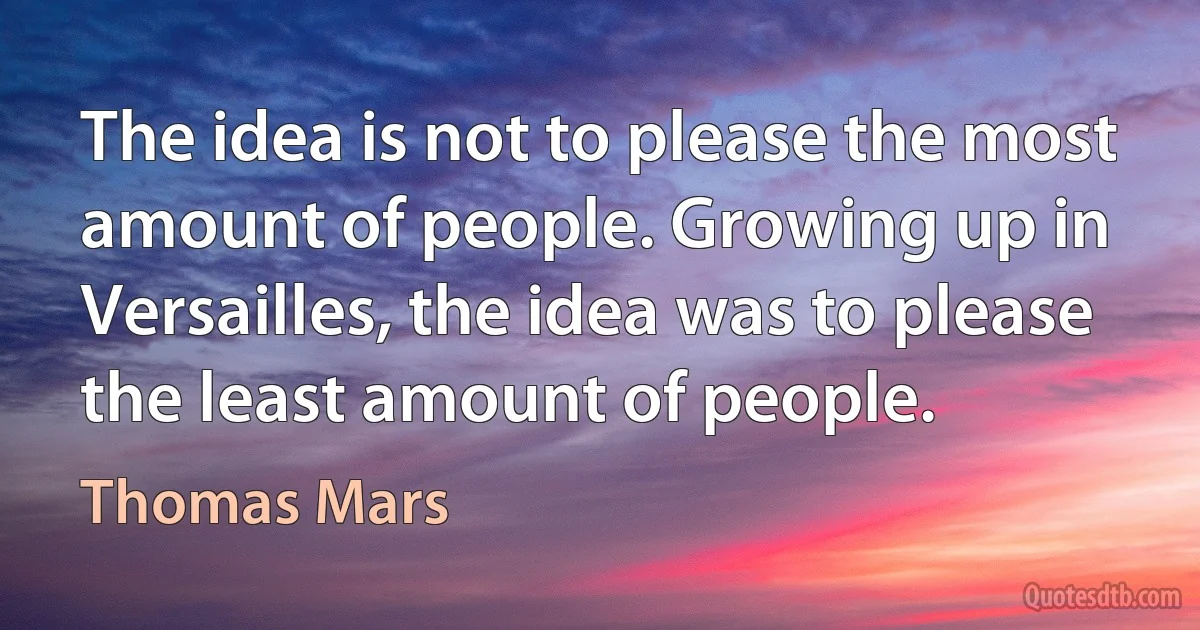 The idea is not to please the most amount of people. Growing up in Versailles, the idea was to please the least amount of people. (Thomas Mars)