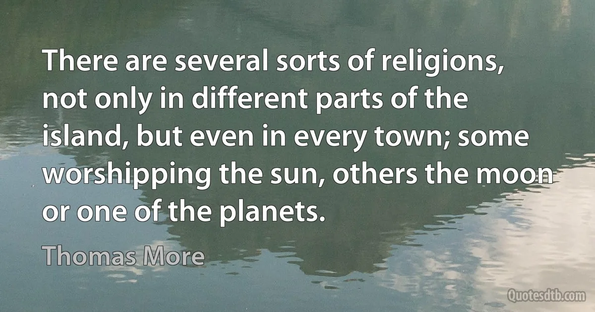 There are several sorts of religions, not only in different parts of the island, but even in every town; some worshipping the sun, others the moon or one of the planets. (Thomas More)