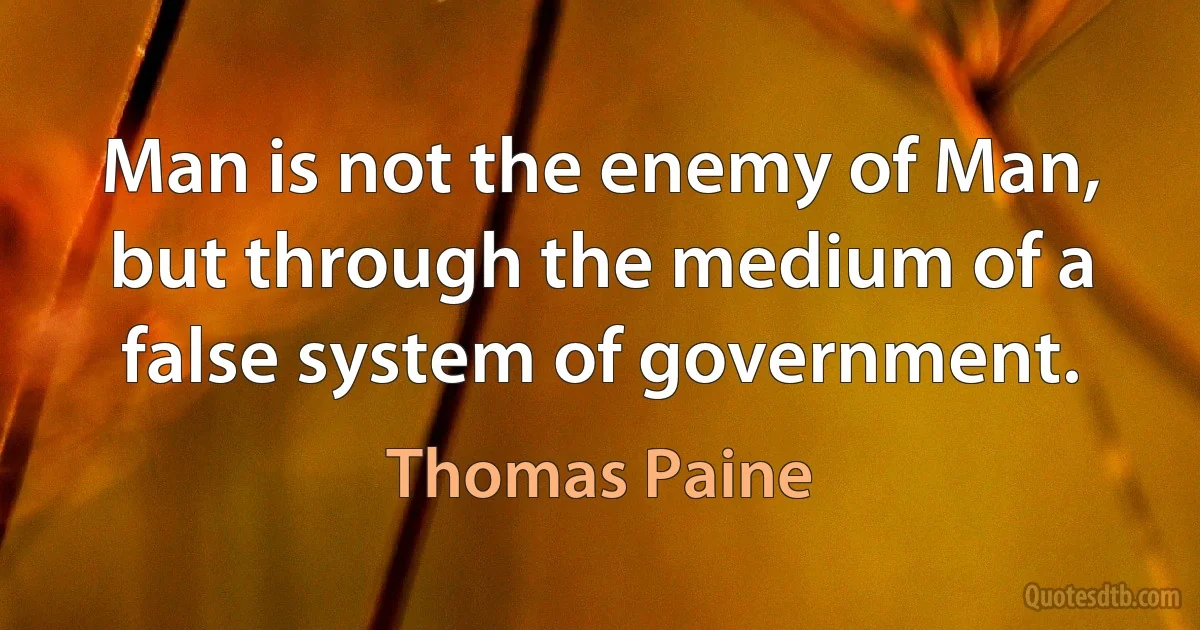 Man is not the enemy of Man, but through the medium of a false system of government. (Thomas Paine)