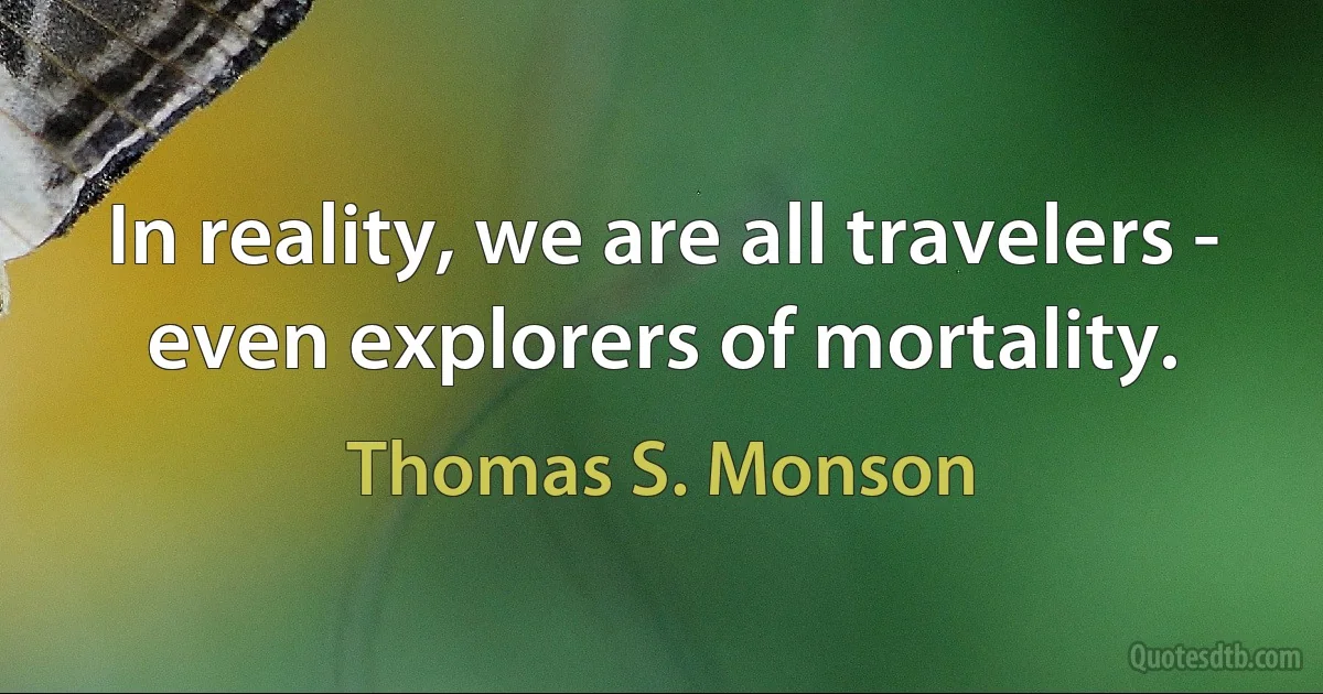 In reality, we are all travelers - even explorers of mortality. (Thomas S. Monson)